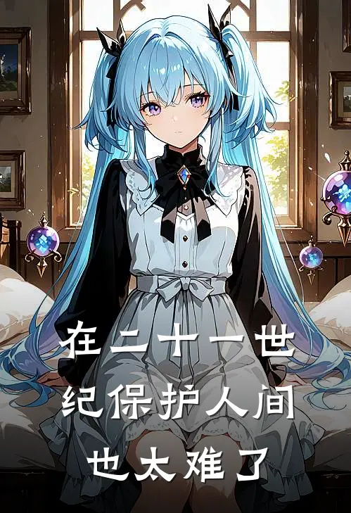 在二十一世纪保护人间也太难了(洛清池洛九天)免费阅读_无弹窗全文免费阅读在二十一世纪保护人间也太难了洛清池洛九天