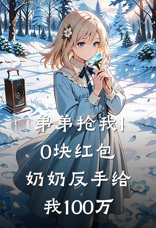 弟弟抢我10块红包，奶奶反手给我100万(雪儿奶奶)无弹窗小说免费阅读_小说完整版免费阅读弟弟抢我10块红包，奶奶反手给我100万雪儿奶奶