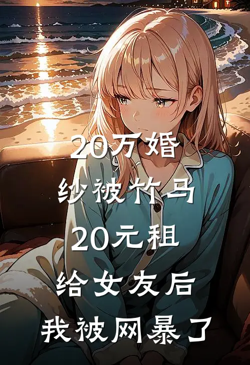 20万婚纱被竹马20元租给女友后，我被网暴了(秦舒月陈烁)完结版小说推荐_最新完结小说推荐20万婚纱被竹马20元租给女友后，我被网暴了秦舒月陈烁
