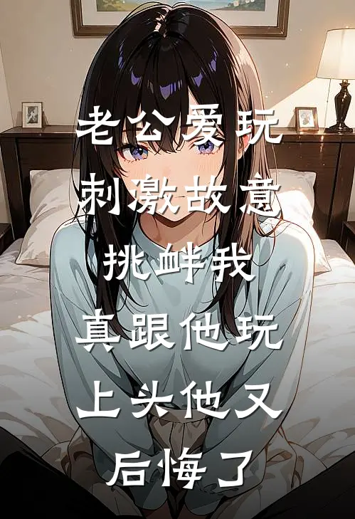 老公爱玩刺激故意挑衅我，真跟他玩上头他又后悔了楚南枝裴觉小说完结免费_最新章节列表老公爱玩刺激故意挑衅我，真跟他玩上头他又后悔了(楚南枝裴觉)