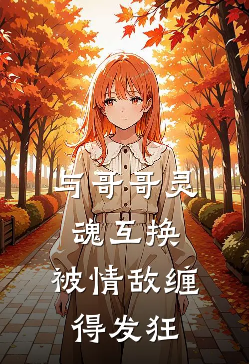 与哥哥灵魂互换，被情敌缠得发狂辰熙许之洲已完结小说_最新章节列表与哥哥灵魂互换，被情敌缠得发狂(辰熙许之洲)