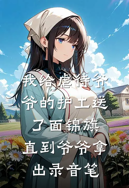 我给虐待爷爷的护工送了面锦旗，直到爷爷拿出录音笔(抖音热门)小说免费在线阅读_我给虐待爷爷的护工送了面锦旗，直到爷爷拿出录音笔(抖音热门)大结局阅读