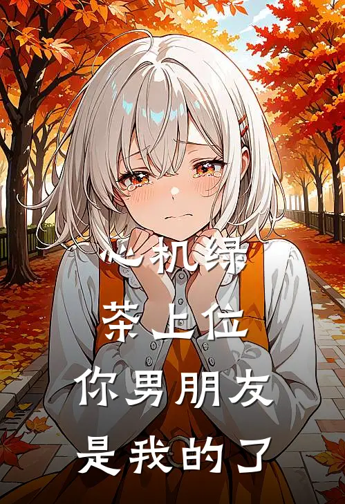 宋念清方雯夏《心机绿茶上位，你男朋友是我的了》完整版在线阅读_宋念清方雯夏完整版在线阅读