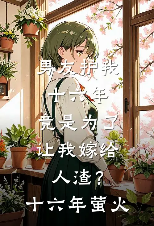 男友护我十六年，竟是为了让我嫁给人渣？(十六年萤火)沈砚苏清沅完整版小说全文免费阅读_最新章节列表男友护我十六年，竟是为了让我嫁给人渣？(十六年萤火)(沈砚苏清沅)