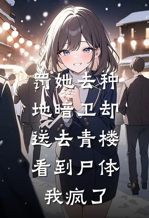 罚她去种地暗卫却送去青楼，看到尸体我疯了