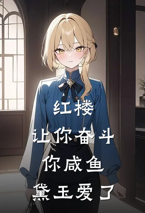 红楼：让你奋斗你咸鱼，黛玉爱了贾政贾宝玉完结小说大全_免费小说在哪看红楼：让你奋斗你咸鱼，黛玉爱了(贾政贾宝玉)