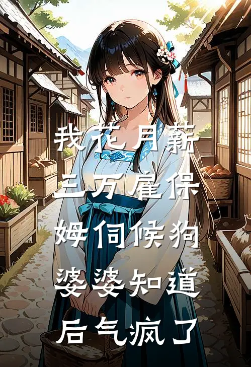 我花月薪三万雇保姆伺候狗，婆婆知道后气疯了李强林晓晓免费小说大全_小说推荐完本我花月薪三万雇保姆伺候狗，婆婆知道后气疯了(李强林晓晓)