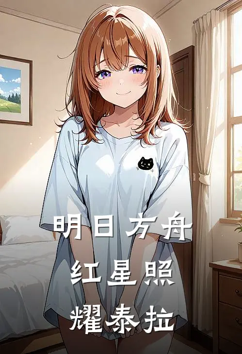 明日方舟，红星照耀泰拉特蕾西娅尼可免费小说笔趣阁_完结小说免费阅读明日方舟，红星照耀泰拉特蕾西娅尼可