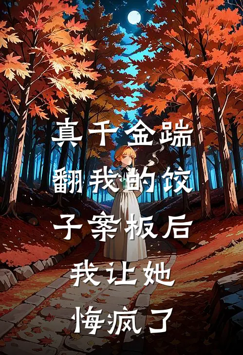 真千金踹翻我的饺子案板后，我让她悔疯了