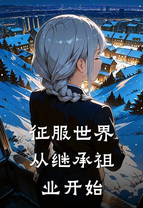 征服世界，从继承祖业开始(林凡李建国)完整版免费阅读_(征服世界，从继承祖业开始)全章节免费在线阅读