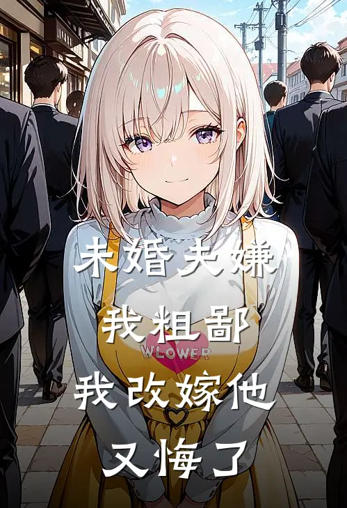 未婚夫嫌我粗鄙，我改嫁他又悔了宫晏龙颜大悦免费小说全集_小说免费完结未婚夫嫌我粗鄙，我改嫁他又悔了宫晏龙颜大悦