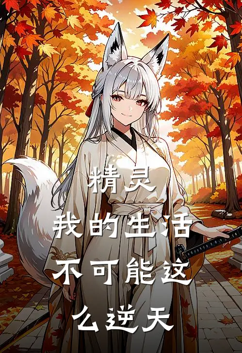 童念波加曼《精灵：我的生活不可能这么逆天》完结版免费阅读_精灵：我的生活不可能这么逆天全文免费阅读