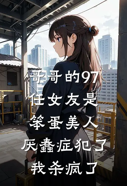 哥哥的97任女友是笨蛋美人，厌蠢症犯了我杀疯了