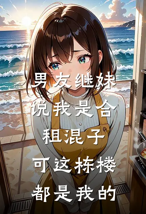 男友继妹说我是合租混子，可这栋楼都是我的