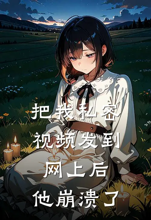 把我私密视频发到网上后，他崩溃了