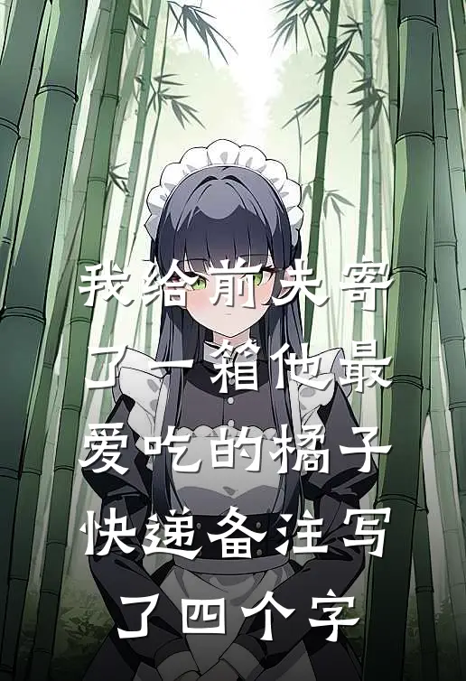 我给前夫寄了一箱他最爱吃的橘子，快递备注写了四个字(沈酌林晚)完本小说_免费阅读无弹窗我给前夫寄了一箱他最爱吃的橘子，快递备注写了四个字沈酌林晚