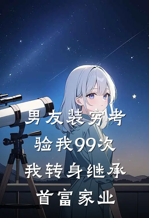 男友装穷考验我99次，我转身继承首富家业