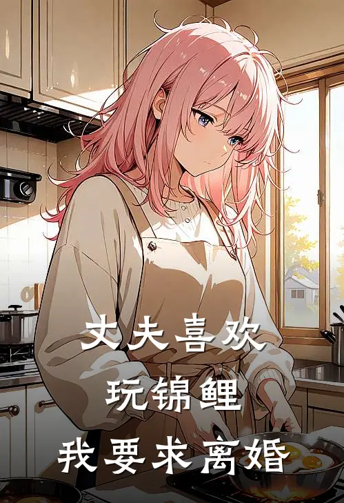 丈夫喜欢玩锦鲤，我要求离婚周一峰小梅完本完结小说_完本完结小说丈夫喜欢玩锦鲤，我要求离婚(周一峰小梅)